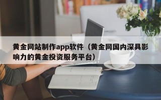 盘锦黄金网站制作app软件（黄金网国内深具影响力的黄金投资服务平台）