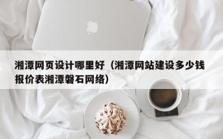 盘锦湘潭网页设计哪里好（湘潭网站建设多少钱 报价表湘潭磐石网络）