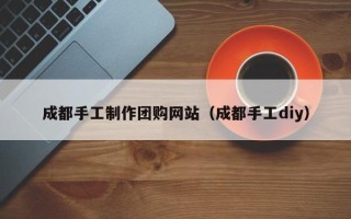 盘锦成都手工制作团购网站（成都手工diy）