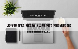 盘锦怎样制作局域网站（局域网如何搭建网站）