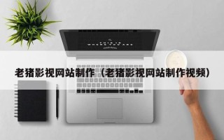 盘锦老猪影视网站制作（老猪影视网站制作视频）