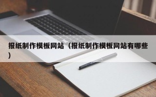 盘锦报纸制作模板网站（报纸制作模板网站有哪些）