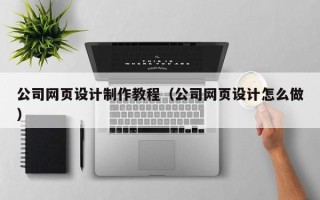盘锦公司网页设计制作教程（公司网页设计怎么做）