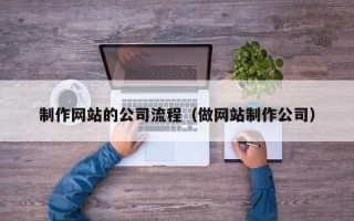 盘锦制作网站的公司流程（做网站制作公司）