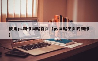 盘锦使用ps制作网站首页（ps网站主页的制作）