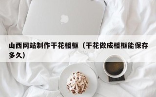 盘锦山西网站制作干花相框（干花做成相框能保存多久）